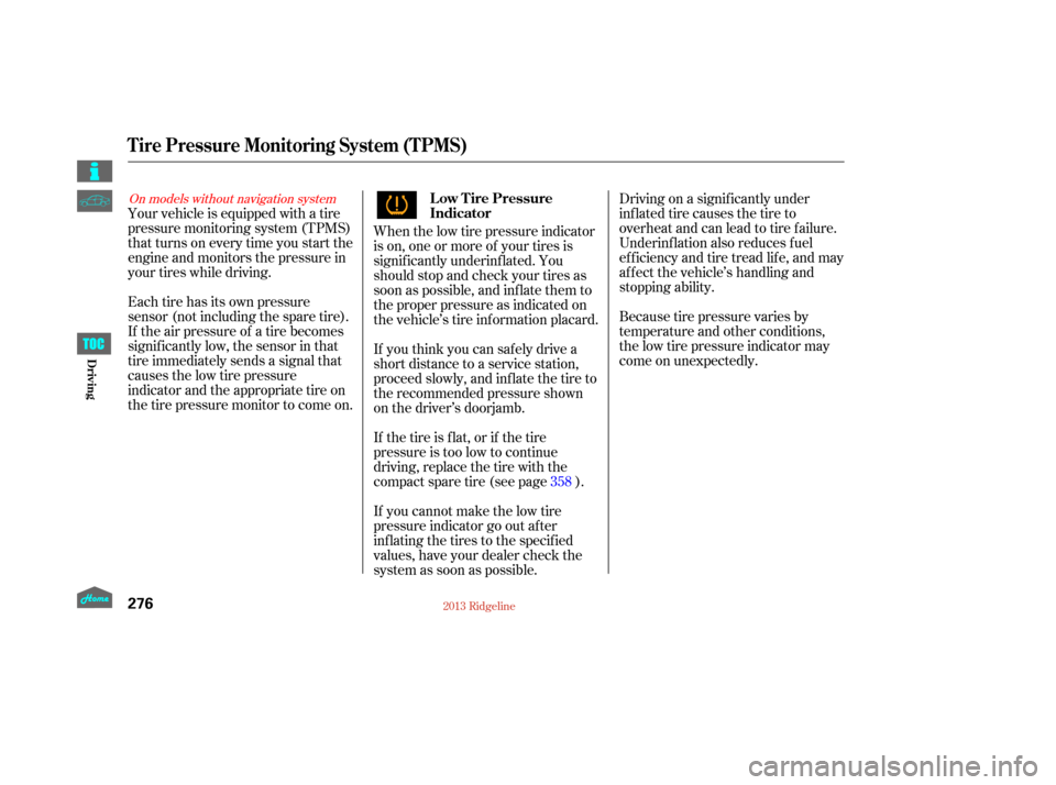 HONDA RIDGELINE 2013 1.G Owners Manual When the low tire pressure indicator
is on, one or more of your tires is
signif icantly underinf lated. You
should stop and check your tires as
soon as possible, and inf late them to
the proper pressu