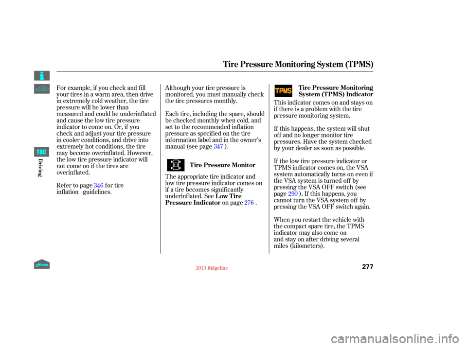 HONDA RIDGELINE 2013 1.G Owners Manual This indicator comes on and stays on
if there is a problem with the tire
pressure monitoring system.
If this happens, the system will shut
of f and no longer monitor tire
pressures. Have the system ch