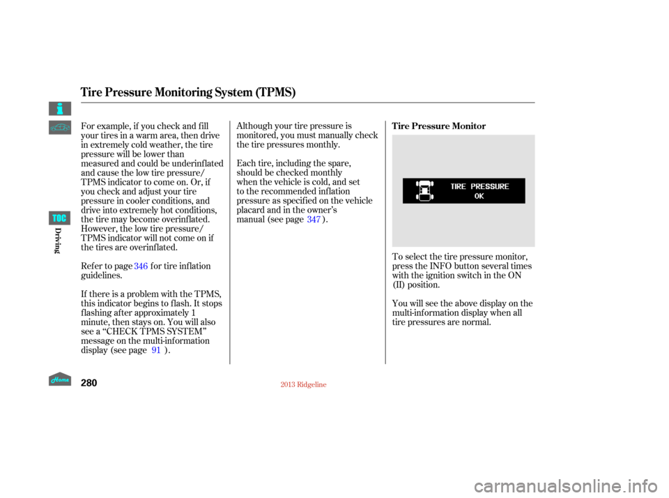 HONDA RIDGELINE 2013 1.G Owners Manual Although your tire pressure is
monitored, you must manually check
thetirepressuresmonthly.
Each tire, including the spare,
should be checked monthly
when the vehicle is cold, and set
to the recommende