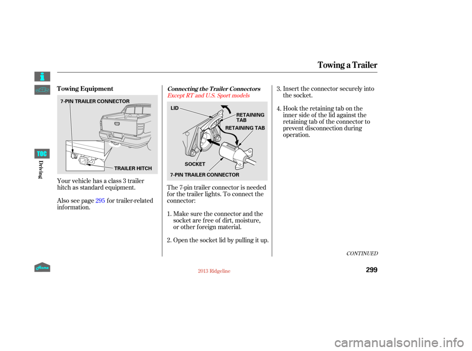 HONDA RIDGELINE 2013 1.G Owners Manual CONT INUED
Insert the connector securely into
the socket.
Hook the retaining tab on the
inner side of the lid against the
retaining tab of the connector to
prevent disconnection during
operation.
Your