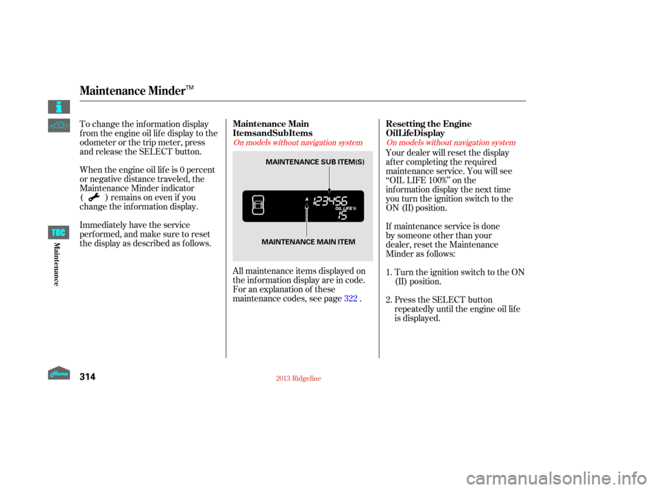 HONDA RIDGELINE 2013 1.G Owners Manual Immediately have the service
perf ormed, and make sure to reset
the display as described as f ollows. When the engine oil lif e is 0 percent
or negative distance traveled, the
Maintenance Minder indic