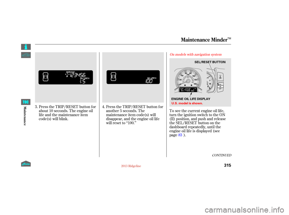 HONDA RIDGELINE 2013 1.G Owners Manual CONT INUED
Press the TRIP/RESET button f or
about 10 seconds. The engine oil
lif e and the maintenance item
code(s) will blink.Press the TRIP/RESET button f or
another 5 seconds. The
maintenance item 