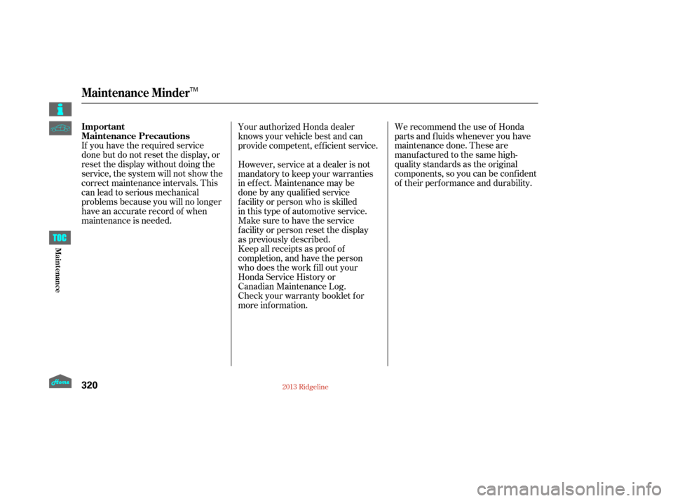 HONDA RIDGELINE 2013 1.G Owners Manual If you have the required service
done but do not reset the display, or
reset the display without doing the
service, the system will not show the
correct maintenance intervals. This
canleadtoseriousmec