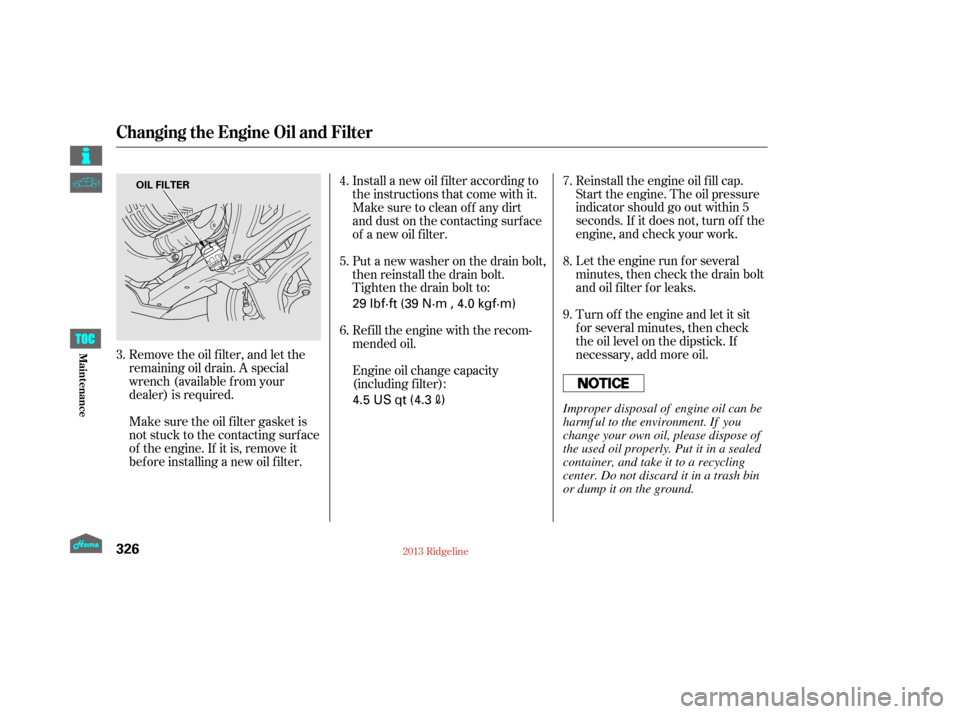 HONDA RIDGELINE 2013 1.G Owners Manual Remove the oil f ilter, and let the
remaining oil drain. A special
wrench (available from your
dealer) is required.
Make sure the oil f ilter gasket is
not stuck to the contacting surface
of the engin