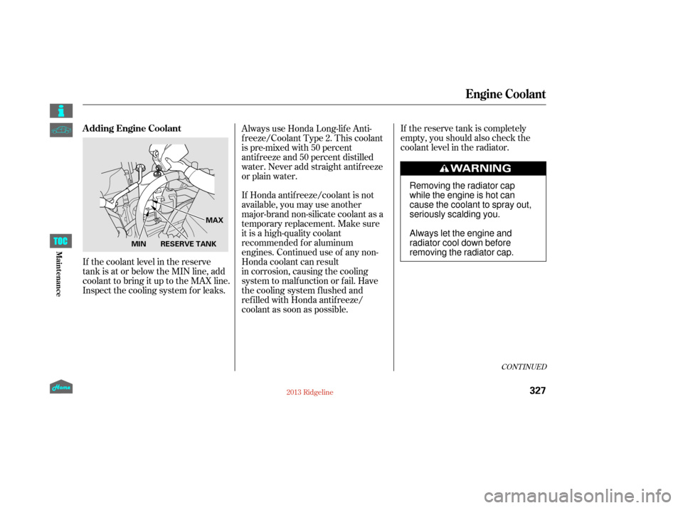 HONDA RIDGELINE 2013 1.G Owners Manual If the reserve tank is completely
empty, you should also check the
coolant level in the radiator.
If Honda antifreeze/coolant is not
available, you may use another
major-brand non-silicate coolant as 
