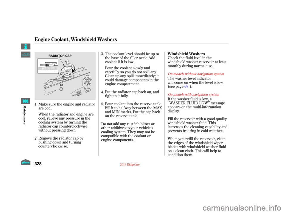 HONDA RIDGELINE 2013 1.G Owners Manual Make sure the engine and radiator
are cool.
When the radiator and engine are
cool, relieve any pressure in the
cooling system by turning the
radiator cap counterclockwise,
without pressing down.
Remov