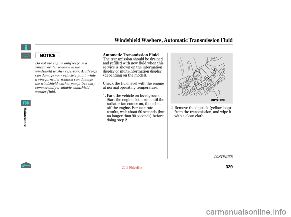 HONDA RIDGELINE 2013 1.G Owners Manual CONT INUED
Check the f luid level with the engine
at normal operating temperature.Park the vehicle on level ground.
Start the engine, let it run until the
radiator f an comes on, then shut
of f the en