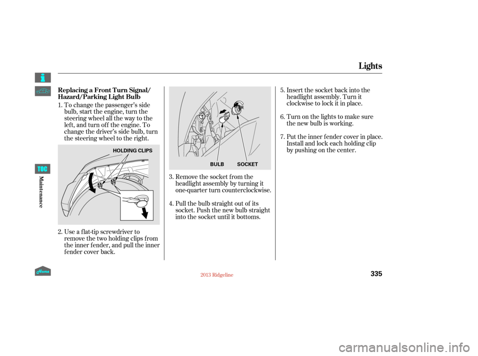 HONDA RIDGELINE 2013 1.G Owners Manual Remove the socket from the
headlight assembly by turning it
one-quarter turn counterclockwise.
Pull the bulb straight out of its
socket. Push the new bulb straight
into the socket until it bottoms.Tur