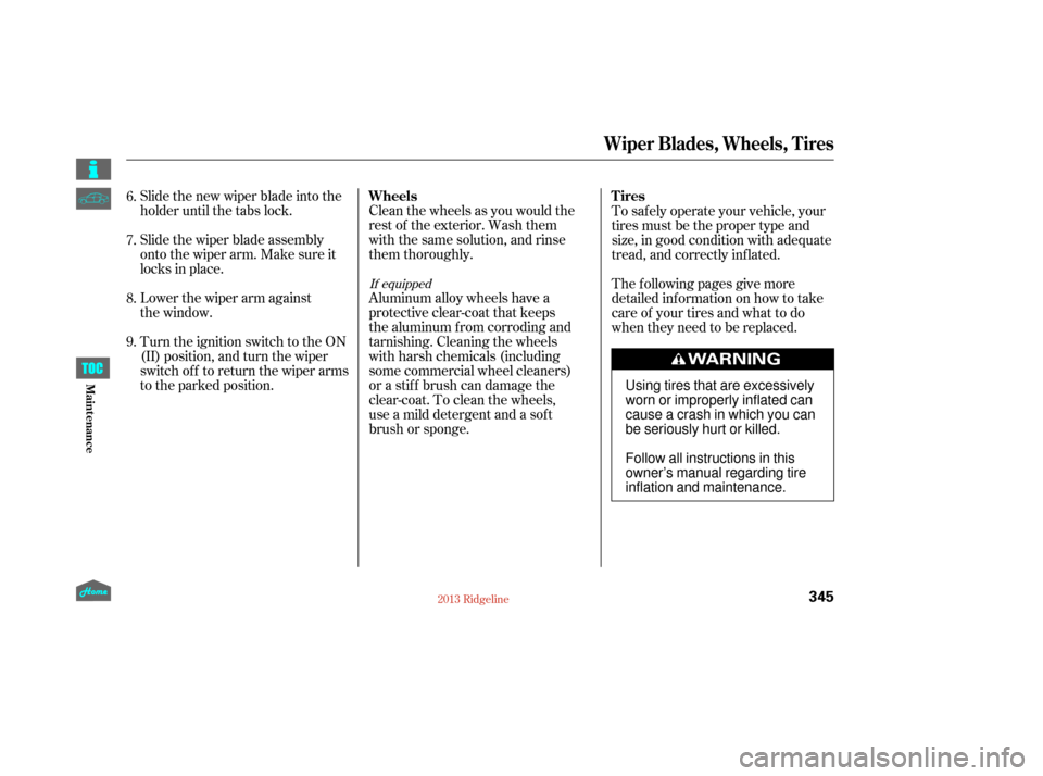 HONDA RIDGELINE 2013 1.G Owners Manual Slide the new wiper blade into the
holder until the tabs lock.
Slide the wiper blade assembly
onto the wiper arm. Make sure it
locks in place.
Lower the wiper arm against  
the window.
Turn the igniti