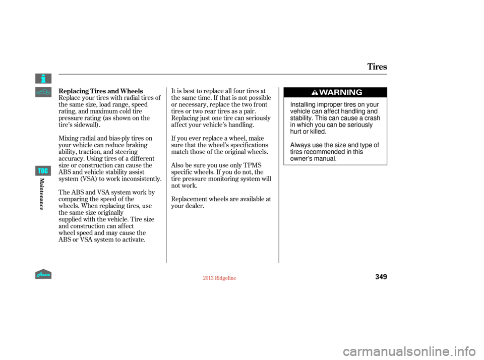 HONDA RIDGELINE 2013 1.G Owners Manual It is best to replace all f our tires at
thesametime.If thatisnotpossible
or necessary, replace the two f ront
tires or two rear tires as a pair.
Replacing just one tire can seriously
af f ect your ve