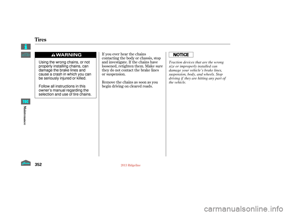 HONDA RIDGELINE 2013 1.G Owners Manual If you ever hear the chains
contacting the body or chassis, stop
and investigate. If the chains have
loosened, retighten them. Make sure
they do not contact the brake lines
or suspension.
Removethecha