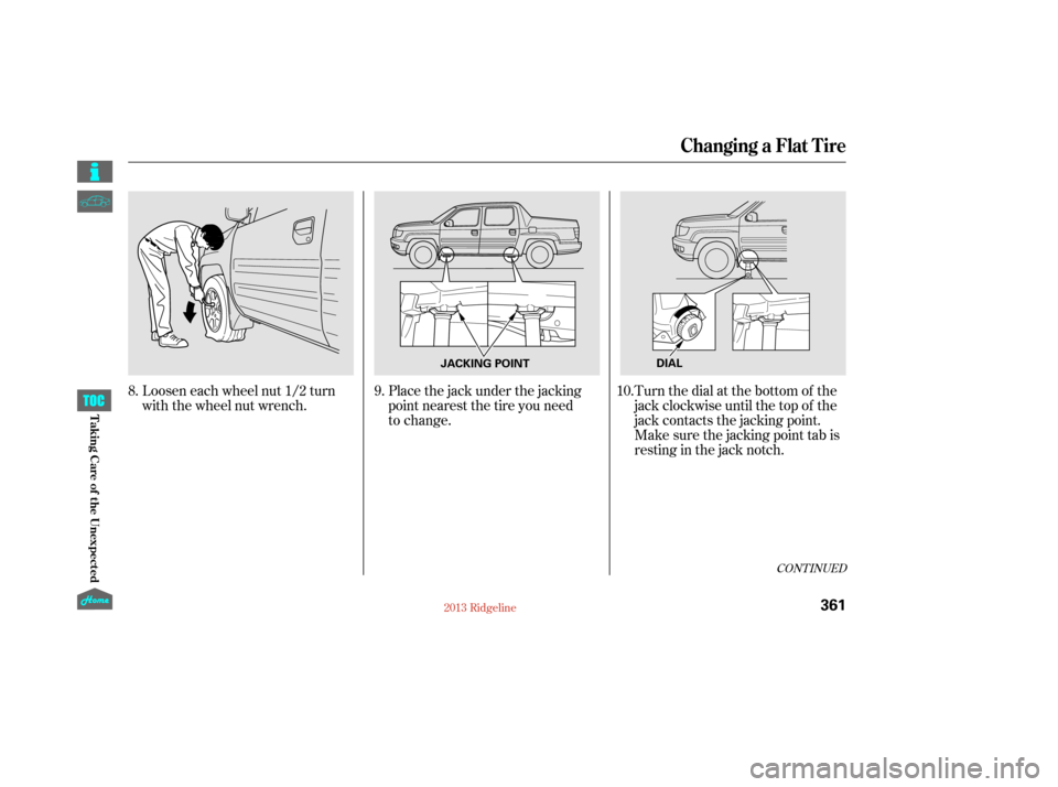 HONDA RIDGELINE 2013 1.G Owners Manual CONT INUED
Loosen each wheel nut 1/2 turn
with the wheel nut wrench.Place the jack under the jacking
point nearest the tire you need
to change.Turn the dial at the bottom of the
jack clockwise until HONDA RIDGELINE 2013 1.G Owners Manual CONT INUED
Loosen each wheel nut 1/2 turn
with the wheel nut wrench.Place the jack under the jacking
point nearest the tire you need
to change.Turn the dial at the bottom of the
jack clockwise until