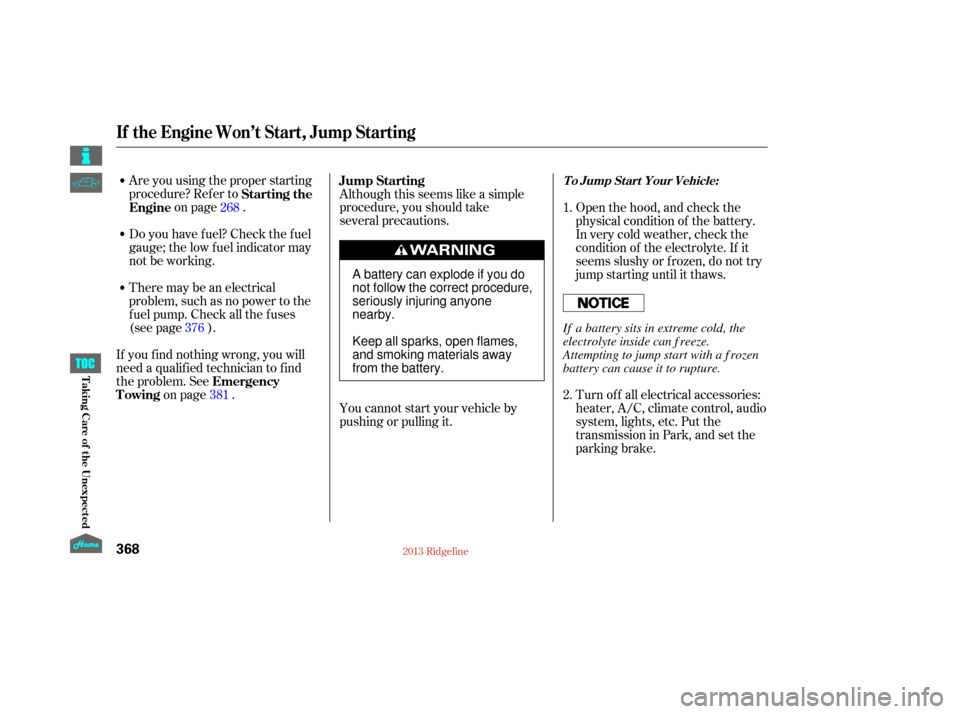 HONDA RIDGELINE 2013 1.G Owners Manual Are you using the proper starting
procedure? Ref er toon page .
There may be an electrical
problem, such as no power to the
f uel pump. Check all the f uses
(see page ).
If youfindnothingwrong,youwill