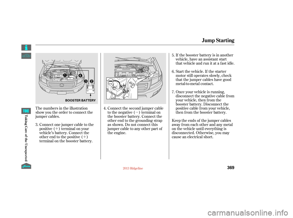 HONDA RIDGELINE 2013 1.G Owners Manual µ
´ ´ If the booster battery is in another
vehicle, have an assistant start
that vehicle and run it at a fast idle.
Start the vehicle. If the starter
motor still operates slowly, check
that the 