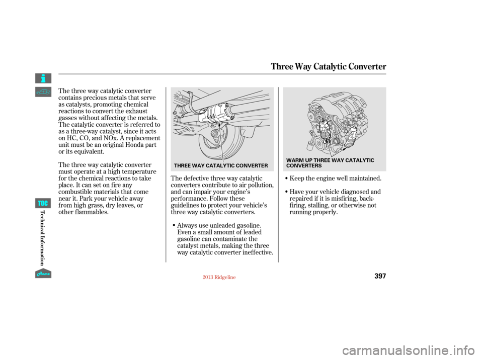 HONDA RIDGELINE 2013 1.G Owners Manual The three way catalytic converter
must operate at a high temperature
for the chemical reactions to take
place. It can set on fire any
combustible materials that come
near it. Park your vehicle away
fr
