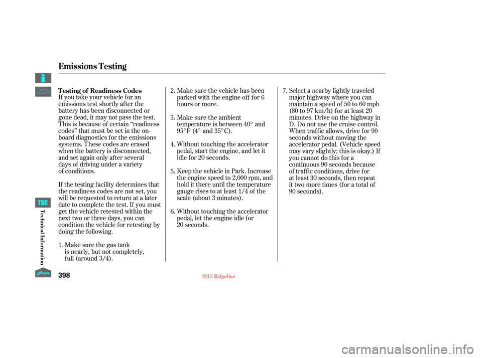 HONDA RIDGELINE 2013 1.G Owners Manual If you take your vehicle for an
emissions test shortly after the
battery has been disconnected or
gone dead, it may not pass the test.
This is because of certain ‘‘readiness
codes’’ that must 