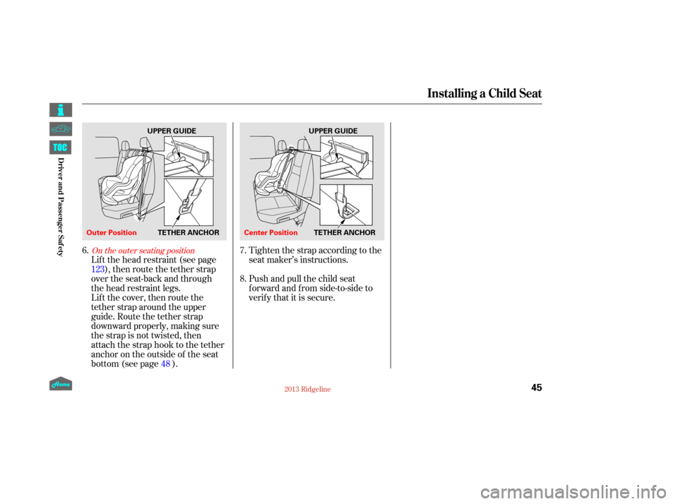 HONDA RIDGELINE 2013 1.G Service Manual Lif t the head restraint (see page), then route the tether strap
over the seat-back and through
the head restraint legs.
Lift the cover, then route the
tether strap around the upper
guide. Route the t