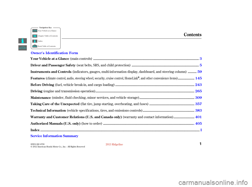 HONDA RIDGELINE 2013 1.G Owners Manual (seat belts, SRS, and child protection)
(main controls)
(indicators, gauges, multi-inf ormation display, dashboard, and steering column)
( )
(fuel, vehicle break-in, and cargo loading)
(engine and tra