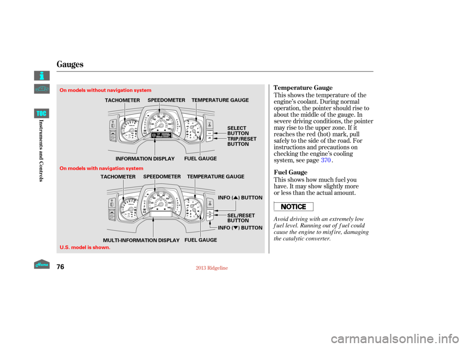 HONDA RIDGELINE 2013 1.G Manual Online Û
Ý
This shows the temperature of the
engine’s coolant. During normal
operation, the pointer should rise to
about the middle of the gauge. In
severe driving conditions, the pointer
may rise to t
