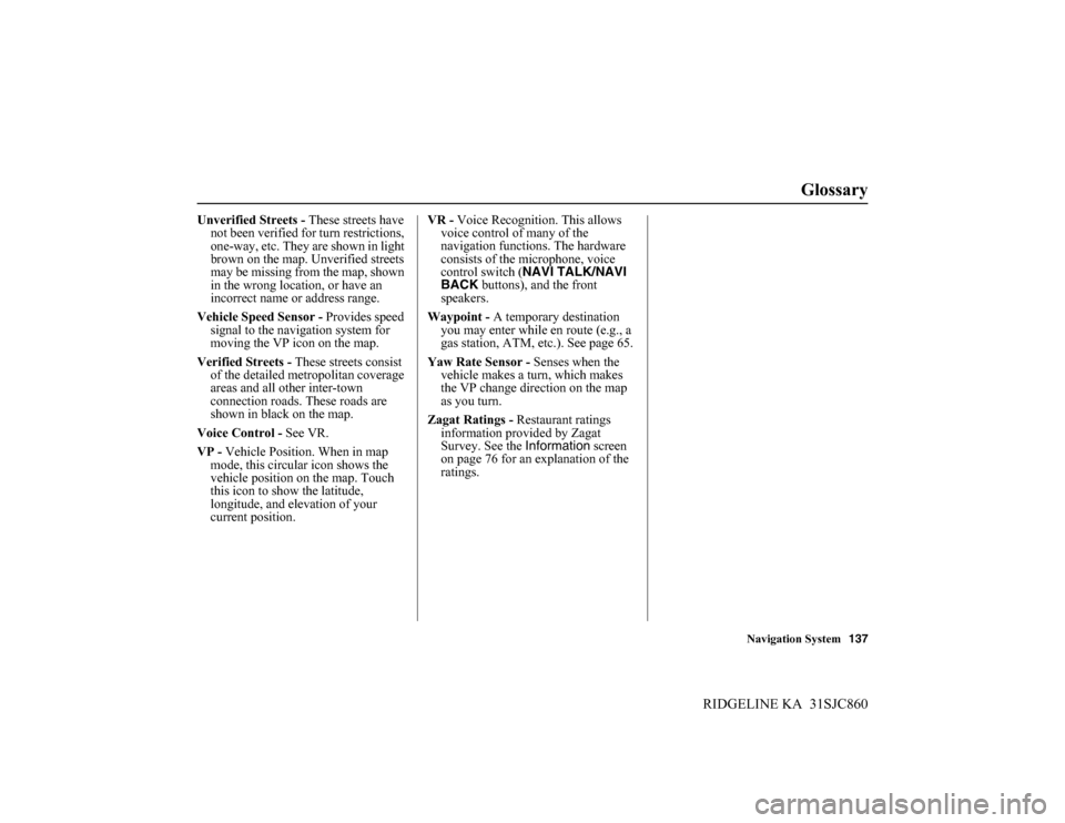 HONDA RIDGELINE 2014 1.G Navigation Manual Navigation System137
RIDGELINE KA  31SJC860
Glossary
Unverified Streets - These streets have 
not been verified for turn restrictions, 
one-way, etc. They are shown in light 
brown on the map. Unverif