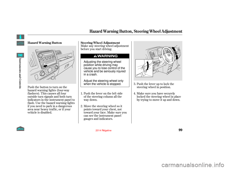 HONDA RIDGELINE 2014 1.G Owners Manual Push the lever up to lock the
steering wheel in position.
Make sure you have securely
locked the steering wheel in place
by trying to move it up and down.
Make any steering wheel adjustment
bef ore yo