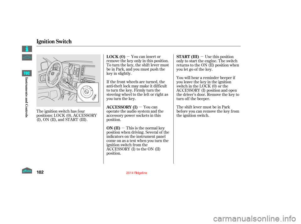 HONDA RIDGELINE 2014 1.G Owners Manual µµ
µ µ
The ignition switch has f our
positions: LOCK (0), ACCESSORY
(I), ON (II), and START (III). You can insert or
remove the key only in this position.
To turn the key, the shift lever must