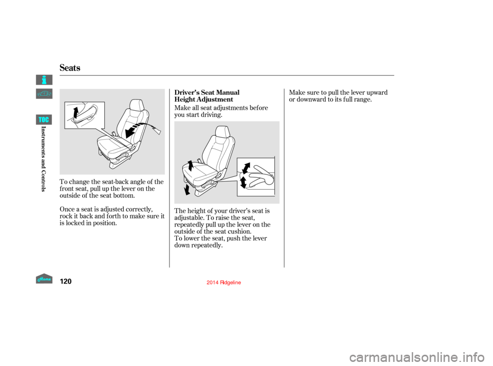 HONDA RIDGELINE 2014 1.G Owners Manual Make sure to pull the lever upward
or downward to its f ull range.
Make all seat adjustments bef ore
you start driving.
To change the seat-back angle of the
f ront seat, pull up the lever on the
outsi