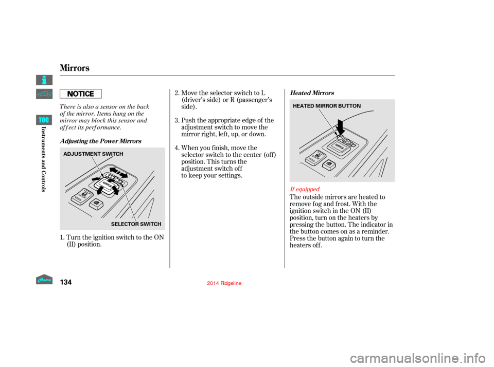 HONDA RIDGELINE 2014 1.G User Guide The outside mirrors are heated to
remove fog and frost. With the
ignition switch in the ON (II)
position, turn on the heaters by
pressing the button. The indicator in
the button comes on as a reminder