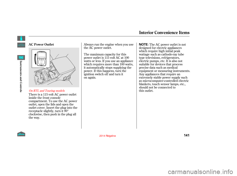 HONDA RIDGELINE 2014 1.G User Guide Always run the engine when you use
the AC power outlet.
The maximum capacity for this
power outlet is 115 volt AC at 100
watts or less. If you use an appliance
which requires more than 100 watts,
it a