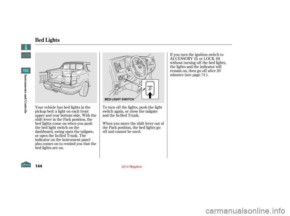 HONDA RIDGELINE 2014 1.G Owners Manual If you turn the ignition switch to
ACCESSORY (I) or LOCK (0)
without turning of f the bed lights,
the lights and the indicator will
remain on, then go of f af ter 20
minutes (see page ).
Your vehicle HONDA RIDGELINE 2014 1.G Owners Manual If you turn the ignition switch to
ACCESSORY (I) or LOCK (0)
without turning of f the bed lights,
the lights and the indicator will
remain on, then go of f af ter 20
minutes (see page ).
Your vehicle
