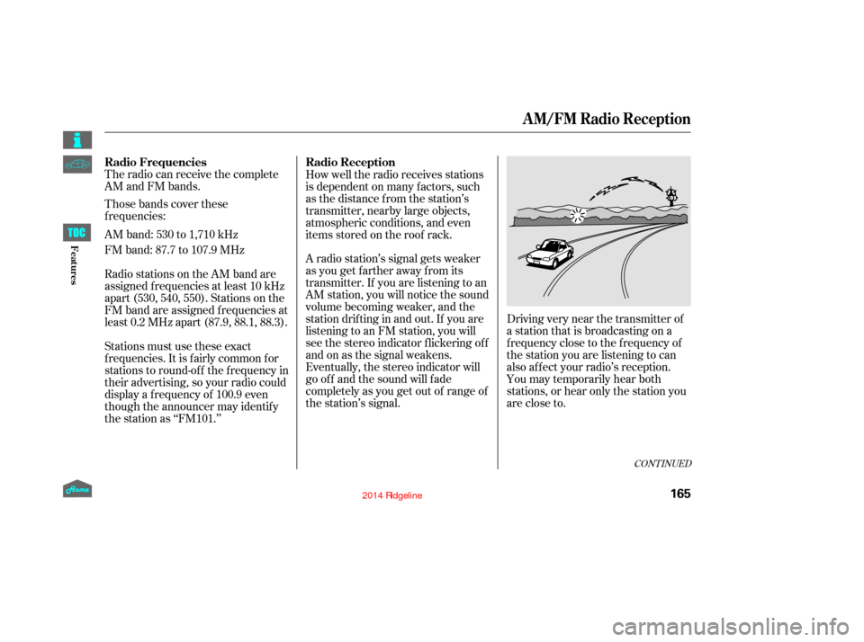 HONDA RIDGELINE 2014 1.G Owners Manual The radio can receive the complete
AM and FM bands.
Those bands cover these
frequencies:
AM band: 530 to 1,710 kHz
FM band: 87.7 to 107.9 MHz
Radio stations on the AM band are
assigned f requencies at