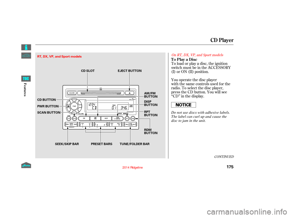 HONDA RIDGELINE 2014 1.G Owners Manual You operate the disc player
with the same controls used for the
radio. To select the disc player,
press the CD button. You will see
‘‘CD’’ in the display. To load or play a disc, the ignition
