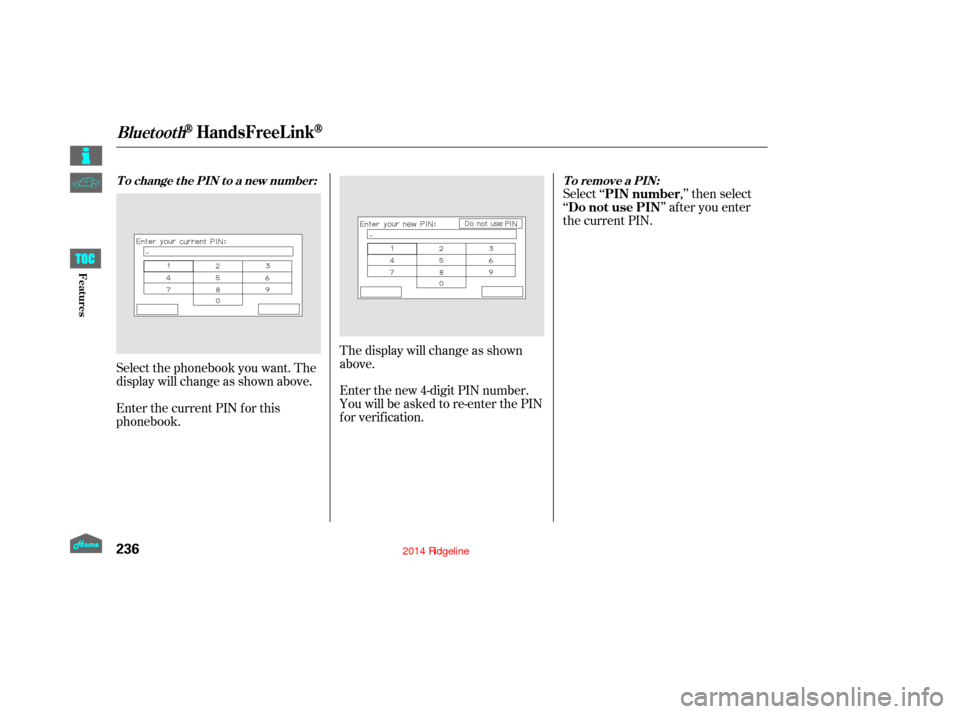 HONDA RIDGELINE 2014 1.G Owners Manual Select ‘‘,’’ then select
‘‘ ’’ af ter you enter
the current PIN.
Enter the new 4-digit PIN number.
You will be asked to re-enter the PIN
f or verif ication. The display will change as 