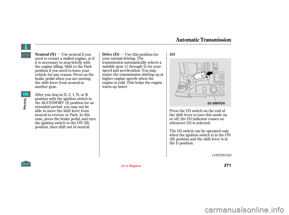 HONDA RIDGELINE 2014 1.G Owners Manual µ
µ
CONT INUED
Press the D3 switch on the end of
the shif t lever to turn this mode on
or of f ; the D3 indicator comes on
whenever D3 is selected.
TheD3switchcanbeoperatedonly
when the ignition s