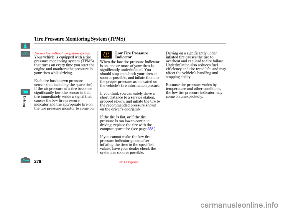 HONDA RIDGELINE 2014 1.G Owners Manual When the low tire pressure indicator
is on, one or more of your tires is
signif icantly underinf lated. You
should stop and check your tires as
soon as possible, and inf late them to
the proper pressu