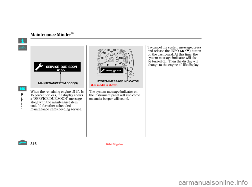 HONDA RIDGELINE 2014 1.G Owners Manual ÛÝ
When the remaining engine oil lif e is
15 percent or less, the display shows
a ‘‘SERVICE DUE SOON’’ message
along with the maintenance item
code(s) f or other scheduled
maintenance item