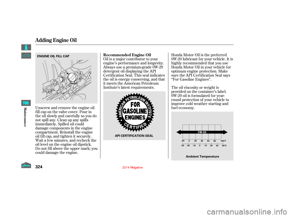 HONDA RIDGELINE 2014 1.G Owners Manual Unscrew and remove the engine oil
fill cap on the valve cover. Pour in
the oil slowly and caref ully so you do
not spill any. Clean up any spills
immediately. Spilled oil could
damage components in th