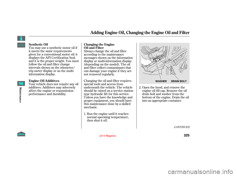 HONDA RIDGELINE 2014 1.G Owners Manual Open the hood, and remove the
engine oil f ill cap. Remove the oil
drain bolt and washer f rom the
bottom of the engine. Drain the oil
into an appropriate container.
You may use a synthetic motor oil 