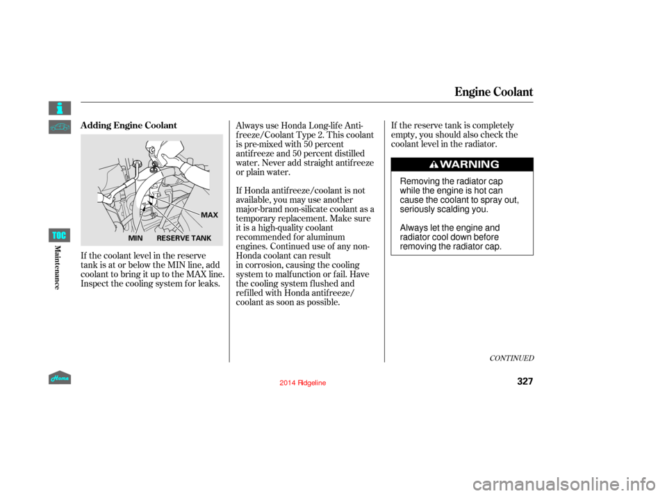 HONDA RIDGELINE 2014 1.G Owners Manual If the reserve tank is completely
empty, you should also check the
coolant level in the radiator.
If Honda antifreeze/coolant is not
available, you may use another
major-brand non-silicate coolant as 