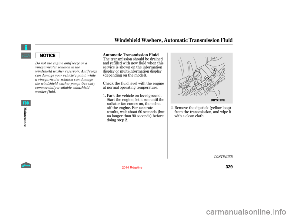 HONDA RIDGELINE 2014 1.G Owners Manual CONT INUED
Check the f luid level with the engine
at normal operating temperature.Park the vehicle on level ground.
Start the engine, let it run until the
radiator f an comes on, then shut
of f the en