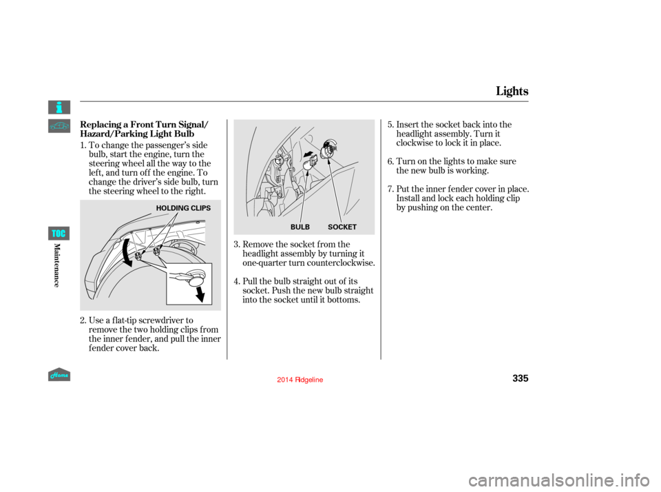 HONDA RIDGELINE 2014 1.G Owners Manual Remove the socket from the
headlight assembly by turning it
one-quarter turn counterclockwise.
Pull the bulb straight out of its
socket. Push the new bulb straight
into the socket until it bottoms.Tur