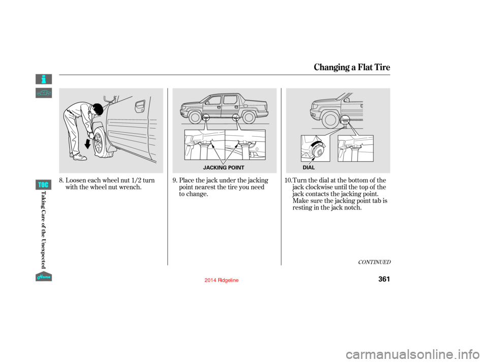 HONDA RIDGELINE 2014 1.G Owners Manual CONT INUED
Loosen each wheel nut 1/2 turn
with the wheel nut wrench.Place the jack under the jacking
point nearest the tire you need  
to change.Turn the dial at the bottom of the
jack clockwise until