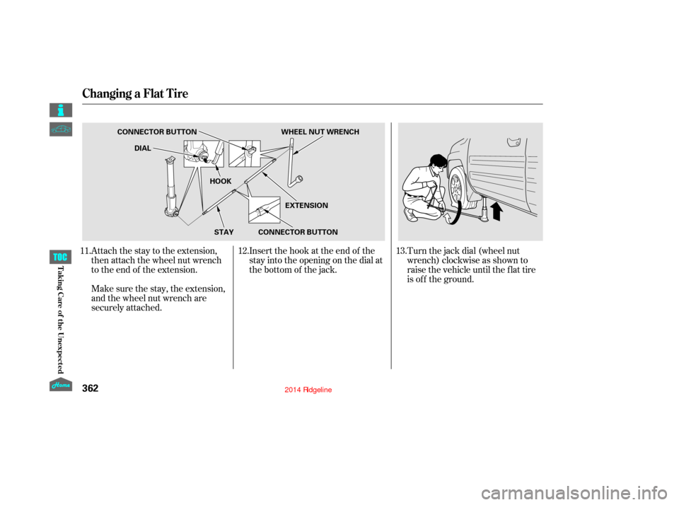 HONDA RIDGELINE 2014 1.G Owners Manual Attach the stay to the extension,
then attach the wheel nut wrench
to the end of the extension.Turn the jack dial (wheel nut
wrench) clockwise as shown to
raise the vehicle until the f lat tire
is of 