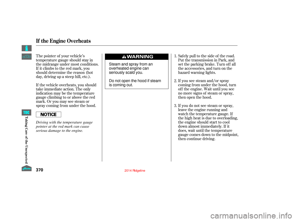 HONDA RIDGELINE 2014 1.G Owners Manual If you see steam and/or spray
coming f rom under the hood, turn
of f the engine. Wait until you see
no more signs of steam or spray,
then open the hood.
If you do not see steam or spray,
leave the eng