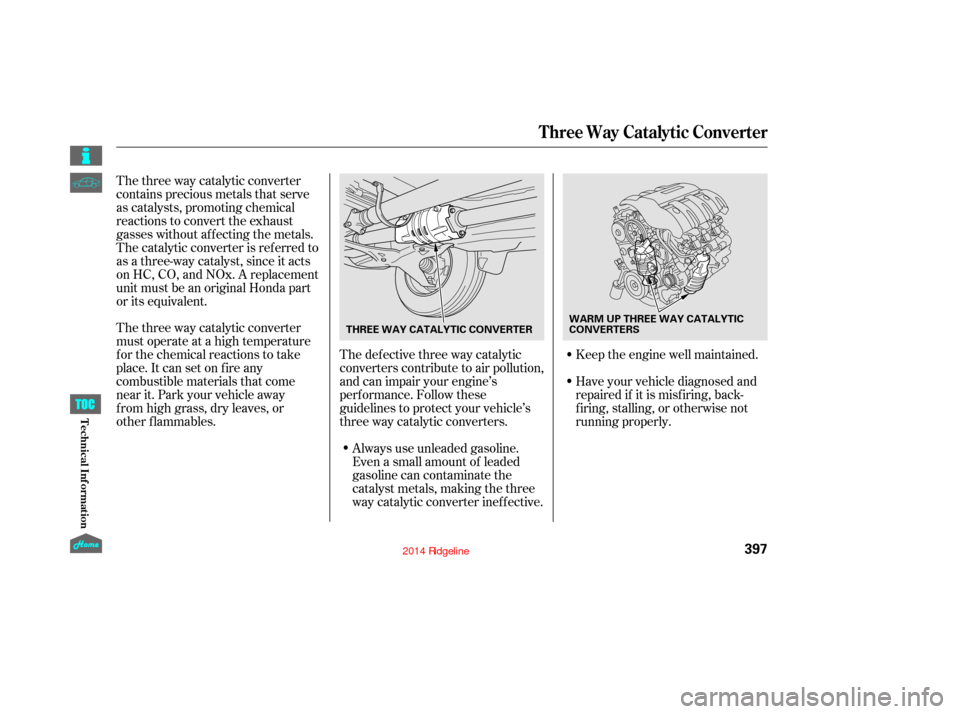 HONDA RIDGELINE 2014 1.G Owners Manual The three way catalytic converter
must operate at a high temperature
for the chemical reactions to take
place. It can set on fire any
combustible materials that come
near it. Park your vehicle away
fr