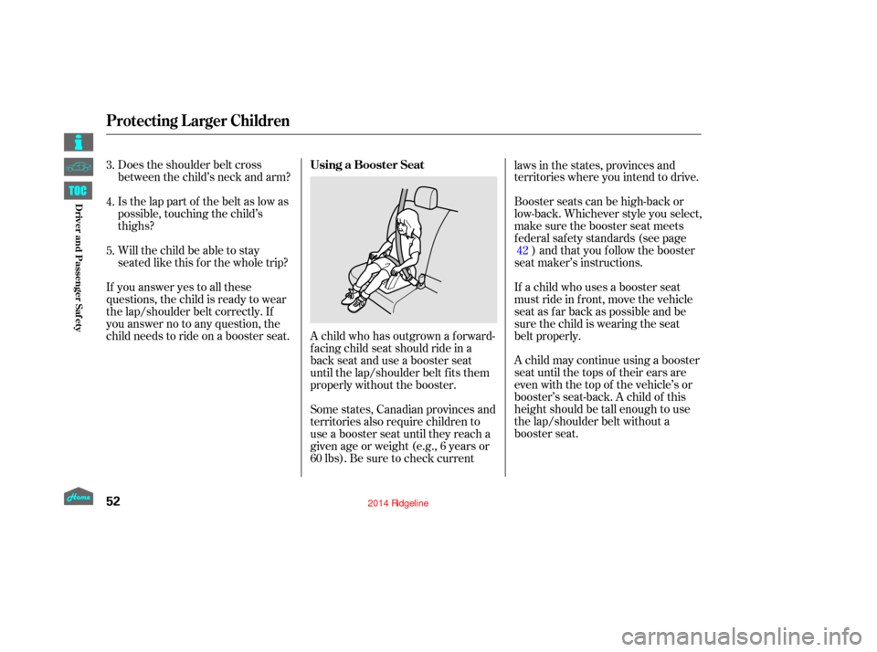 HONDA RIDGELINE 2014 1.G Owners Manual Does the shoulder belt cross
between the child’s neck and arm?
Is the lap part of the belt as low as
possible, touching the child’s
thighs?
Will the child be able to stay
seated like this f or the