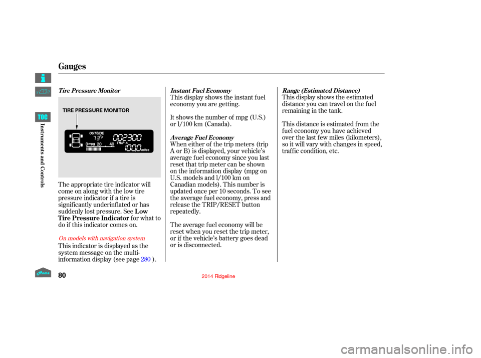 HONDA RIDGELINE 2014 1.G Owners Manual This display shows the estimated
distance you can travel on the fuel
remaining in the tank.
This distance is estimated f rom the
f uel economy you have achieved
over the last f ew miles (kilometers),
