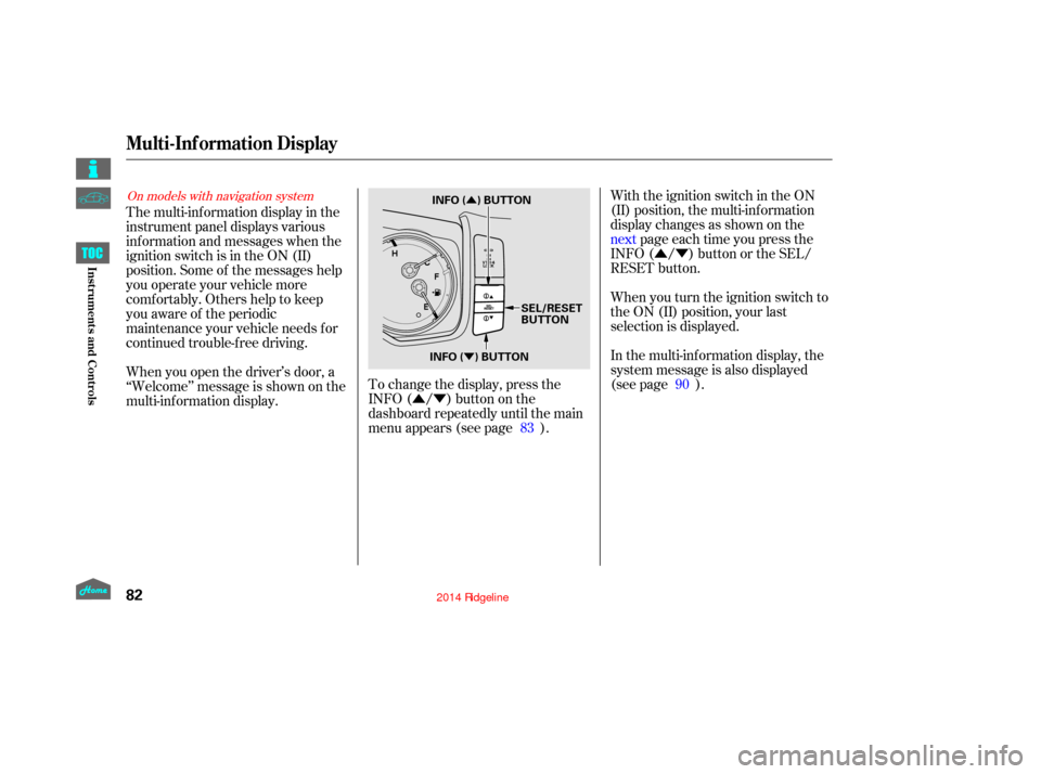 HONDA RIDGELINE 2014 1.G Owners Manual ÛÝ
ÛÝ
Û
ÝWith the ignition switch in the ON
(II) position, the multi-inf ormation
display changes as shown on the
next page each time you press the
INFO ( / ) button or the SEL/
RESET butt