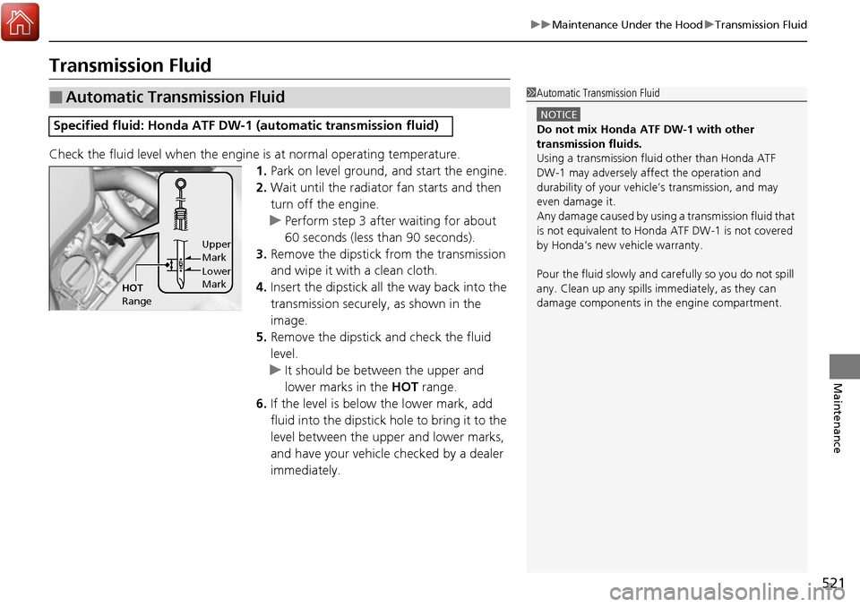 HONDA RIDGELINE 2017 2.G Owners Manual 521
uuMaintenance Under the Hood uTransmission Fluid
Maintenance
Transmission Fluid
Check the fluid level when the engine is at normal operating temperature.
1. Park on level ground, and start the en HONDA RIDGELINE 2017 2.G Owners Manual 521
uuMaintenance Under the Hood uTransmission Fluid
Maintenance
Transmission Fluid
Check the fluid level when the engine is at normal operating temperature.
1. Park on level ground, and start the en