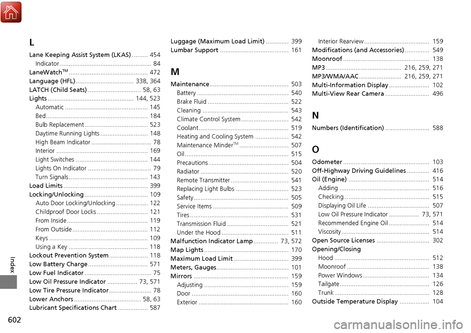HONDA RIDGELINE 2017 2.G Owners Manual 602
Index
L
Lane Keeping Assist System (LKAS)......... 454
Indicator ....................................................  84
LaneWatch
TM............................................. 472
Language (HF